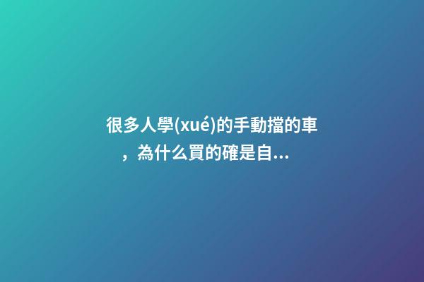 很多人學(xué)的手動擋的車，為什么買的確是自動擋？